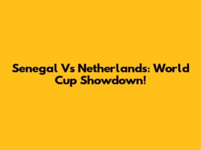 Senegal Vs Netherlands: World Cup Showdown!