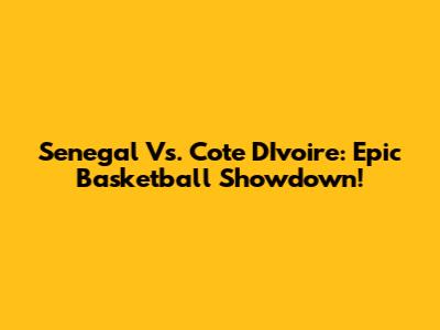 Senegal Vs. Cote D'Ivoire: Epic Basketball Showdown!