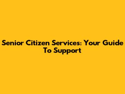 Senior Citizen Services: Your Guide To Support