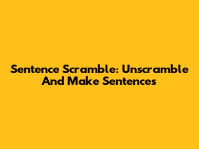Sentence Scramble: Unscramble And Make Sentences