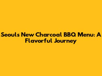 Seoul's New Charcoal BBQ Menu: A Flavorful Journey