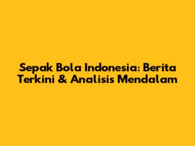 Sepak Bola Indonesia: Berita Terkini & Analisis Mendalam