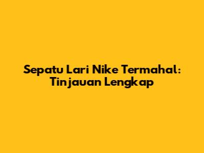 Sepatu Lari Nike Termahal: Tinjauan Lengkap