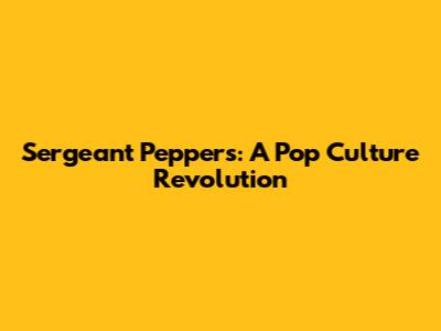 Sergeant Pepper's: A Pop Culture Revolution