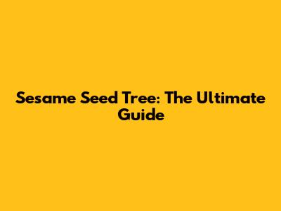 Sesame Seed Tree: The Ultimate Guide