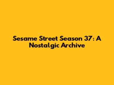 Sesame Street Season 37: A Nostalgic Archive