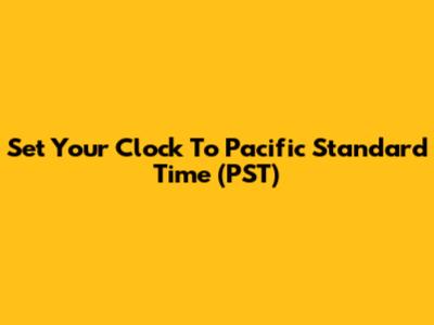 Set Your Clock To Pacific Standard Time (PST)