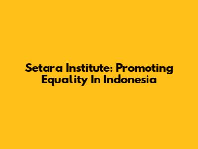 Setara Institute: Promoting Equality In Indonesia