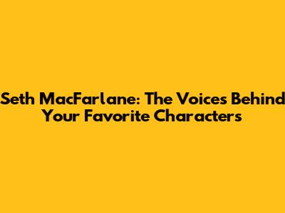 Seth MacFarlane: The Voices Behind Your Favorite Characters