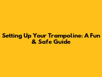 Setting Up Your Trampoline: A Fun & Safe Guide