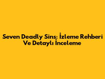 Seven Deadly Sins: İzleme Rehberi Ve Detaylı İnceleme