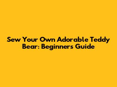 Sew Your Own Adorable Teddy Bear: Beginner's Guide