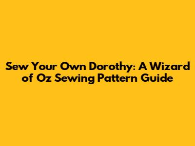 Sew Your Own Dorothy: A Wizard of Oz Sewing Pattern Guide