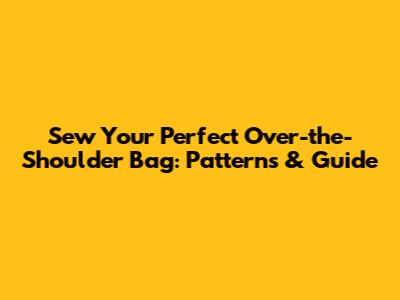 Sew Your Perfect Over-the-Shoulder Bag: Patterns & Guide