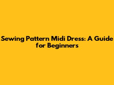 Sewing Pattern Midi Dress: A Guide for Beginners