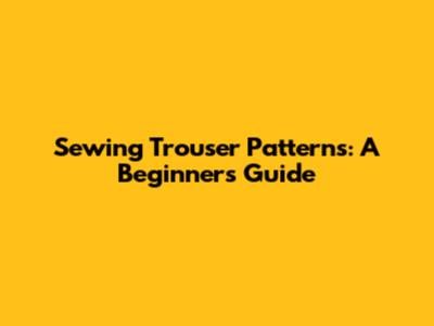 Sewing Trouser Patterns: A Beginner's Guide