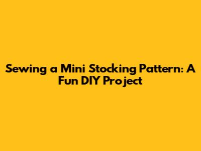 Sewing a Mini Stocking Pattern: A Fun DIY Project