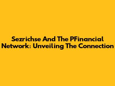 Sezrichse And The PFinancial Network: Unveiling The Connection