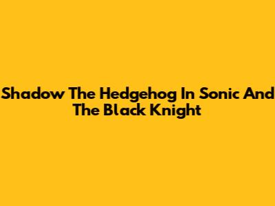 Shadow The Hedgehog In Sonic And The Black Knight