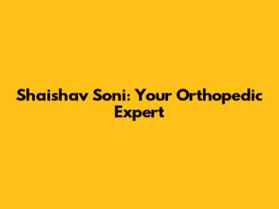 Shaishav Soni: Your Orthopedic Expert