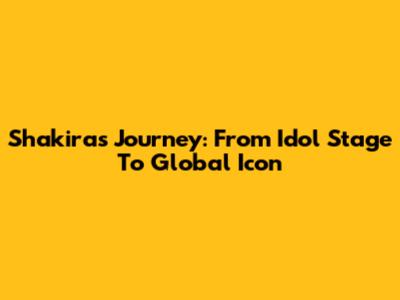 Shakira's Journey: From Idol Stage To Global Icon