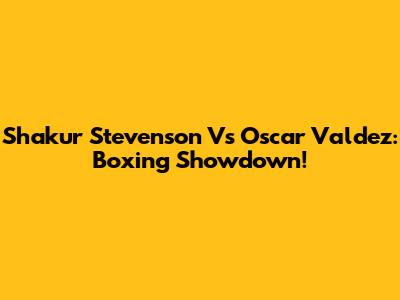 Shakur Stevenson Vs Oscar Valdez: Boxing Showdown!