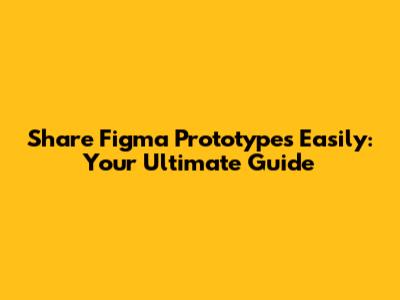 Share Figma Prototypes Easily: Your Ultimate Guide