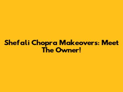 Shefali Chopra Makeovers: Meet The Owner!