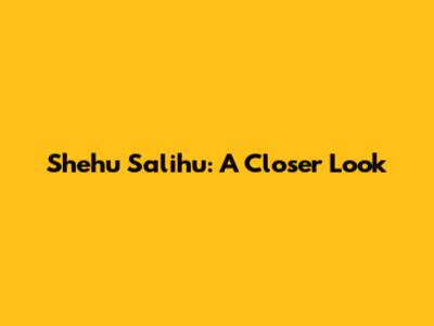 Shehu Salihu: A Closer Look
