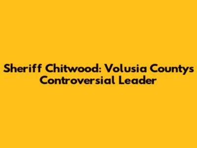 Sheriff Chitwood: Volusia County's Controversial Leader