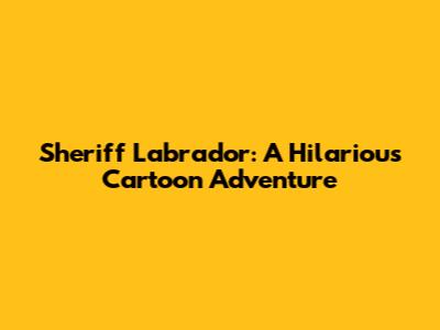 Sheriff Labrador: A Hilarious Cartoon Adventure