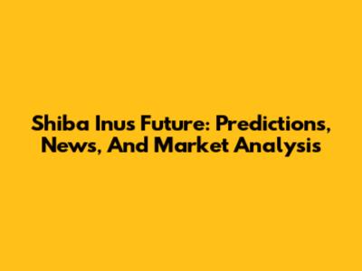 Shiba Inu's Future: Predictions, News, And Market Analysis