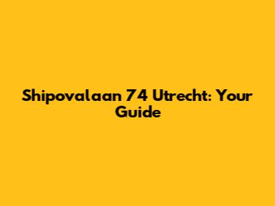 Shipovalaan 74 Utrecht: Your Guide