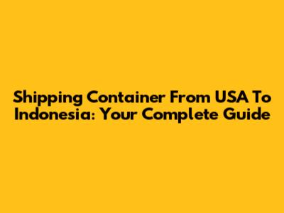 Shipping Container From USA To Indonesia: Your Complete Guide