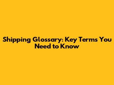 Shipping Glossary: Key Terms You Need to Know