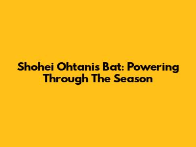 Shohei Ohtani's Bat: Powering Through The Season