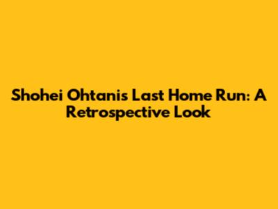 Shohei Ohtani's Last Home Run: A Retrospective Look