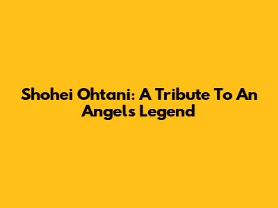 Shohei Ohtani: A Tribute To An Angels Legend