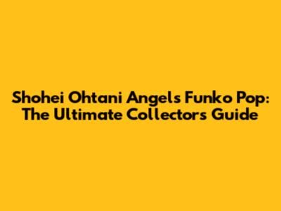 Shohei Ohtani Angels Funko Pop: The Ultimate Collector's Guide