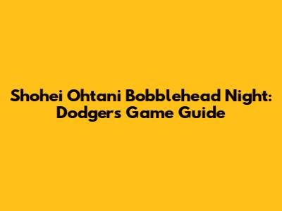 Shohei Ohtani Bobblehead Night: Dodgers Game Guide