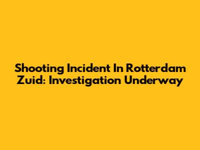 Shooting Incident In Rotterdam Zuid: Investigation Underway