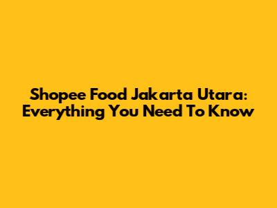 Shopee Food Jakarta Utara: Everything You Need To Know