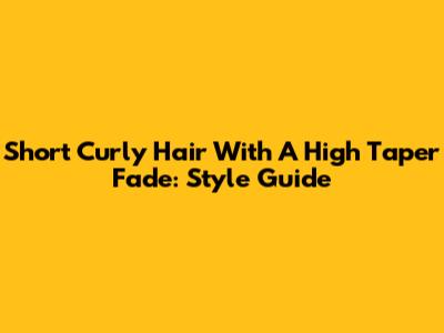 Short Curly Hair With A High Taper Fade: Style Guide