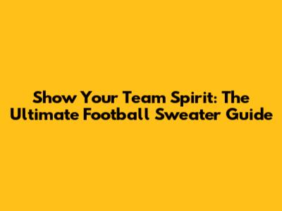 Show Your Team Spirit: The Ultimate Football Sweater Guide