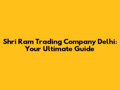 Shri Ram Trading Company Delhi: Your Ultimate Guide
