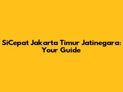 SiCepat Jakarta Timur Jatinegara: Your Guide