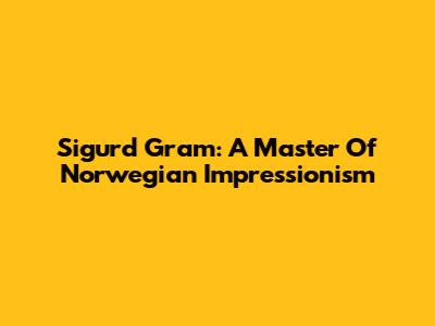Sigurd Gram: A Master Of Norwegian Impressionism