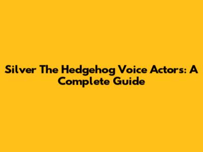 Silver The Hedgehog Voice Actors: A Complete Guide