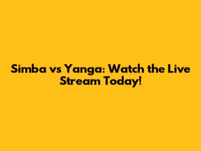 Simba vs Yanga: Watch the Live Stream Today!