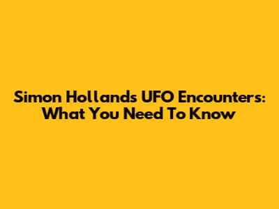 Simon Holland's UFO Encounters: What You Need To Know